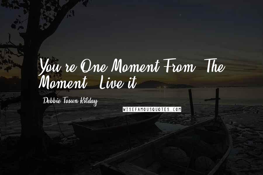 Debbie Tosun Kilday quotes: You're One Moment From 'The Moment'. Live it. -