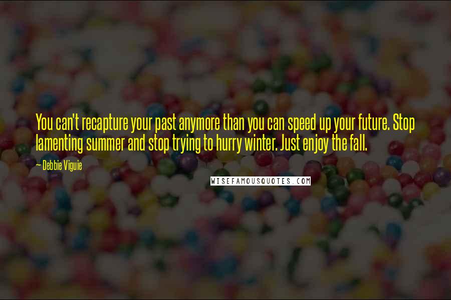 Debbie Viguie quotes: You can't recapture your past anymore than you can speed up your future. Stop lamenting summer and stop trying to hurry winter. Just enjoy the fall.