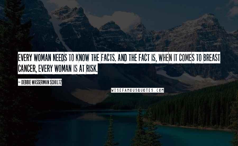 Debbie Wasserman Schultz quotes: Every woman needs to know the facts. And the fact is, when it comes to breast cancer, every woman is at risk.