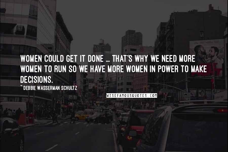 Debbie Wasserman Schultz quotes: Women could get it done ... That's why we need more women to run so we have more women in power to make decisions.