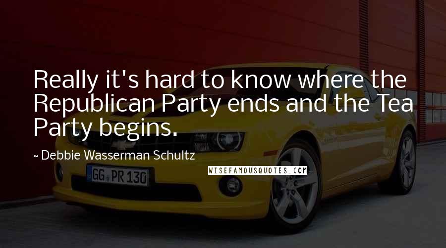Debbie Wasserman Schultz quotes: Really it's hard to know where the Republican Party ends and the Tea Party begins.