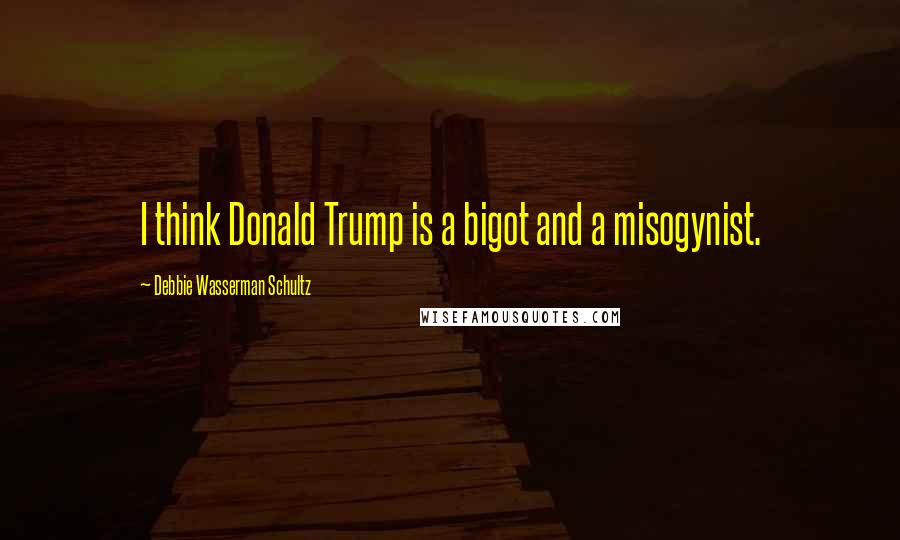 Debbie Wasserman Schultz quotes: I think Donald Trump is a bigot and a misogynist.