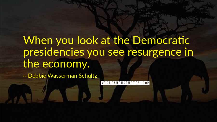 Debbie Wasserman Schultz quotes: When you look at the Democratic presidencies you see resurgence in the economy.