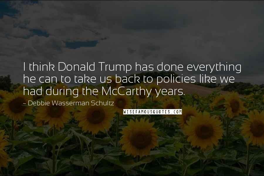 Debbie Wasserman Schultz quotes: I think Donald Trump has done everything he can to take us back to policies like we had during the McCarthy years.