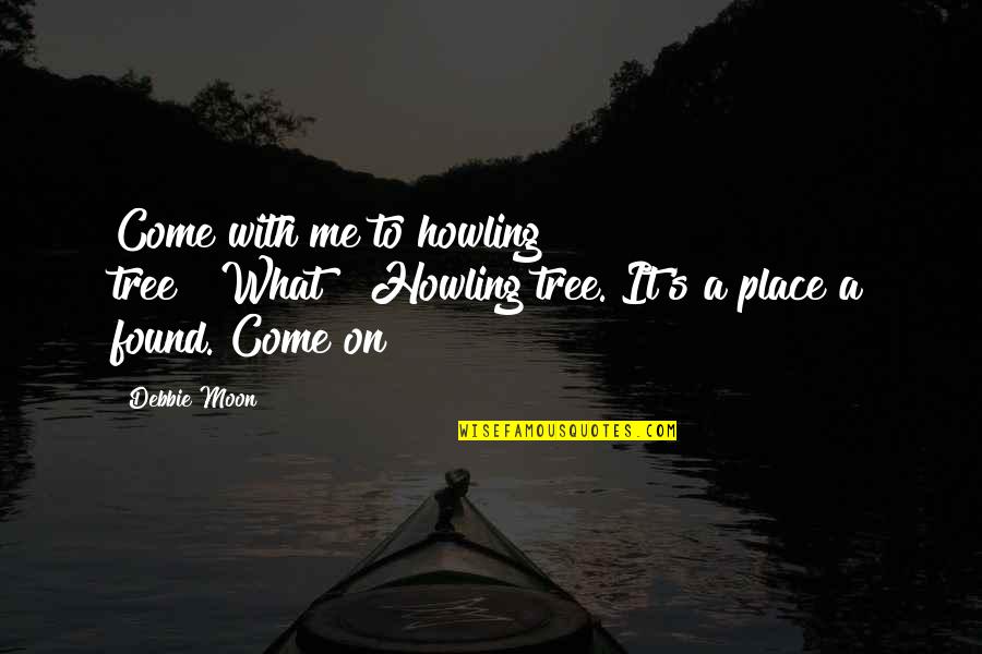 Debbie's Quotes By Debbie Moon: Come with me to howling tree?""What?""Howling tree. It's