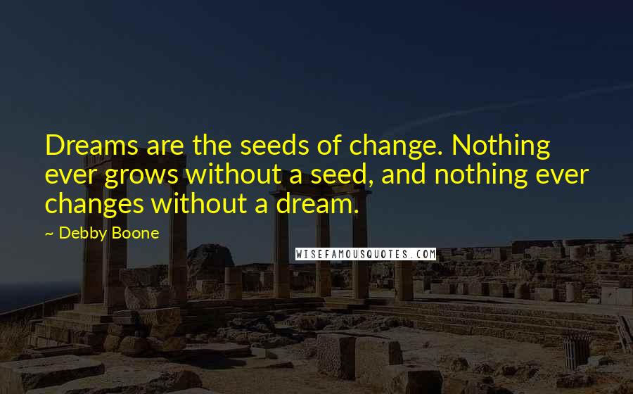 Debby Boone quotes: Dreams are the seeds of change. Nothing ever grows without a seed, and nothing ever changes without a dream.