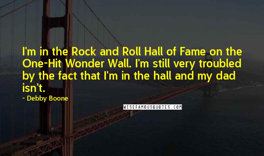 Debby Boone quotes: I'm in the Rock and Roll Hall of Fame on the One-Hit Wonder Wall. I'm still very troubled by the fact that I'm in the hall and my dad isn't.