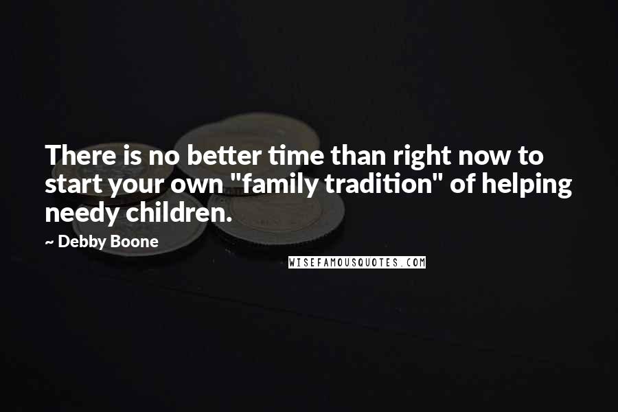 Debby Boone quotes: There is no better time than right now to start your own "family tradition" of helping needy children. Debby Boone quotes: There is no better time than right now to start your own "family tradition" of helping needy children.