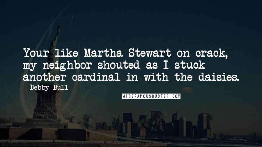 Debby Bull quotes: Your like Martha Stewart on crack, my neighbor shouted as I stuck another cardinal in with the daisies. Debby Bull quotes: Your like Martha Stewart on crack, my neighbor shouted as I stuck another cardinal in with the daisies.