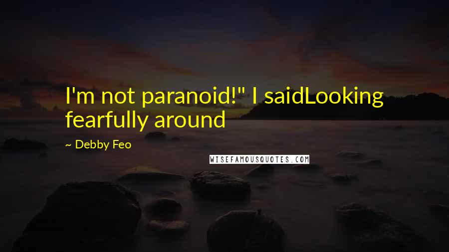 Debby Feo quotes: I'm not paranoid!" I saidLooking fearfully around