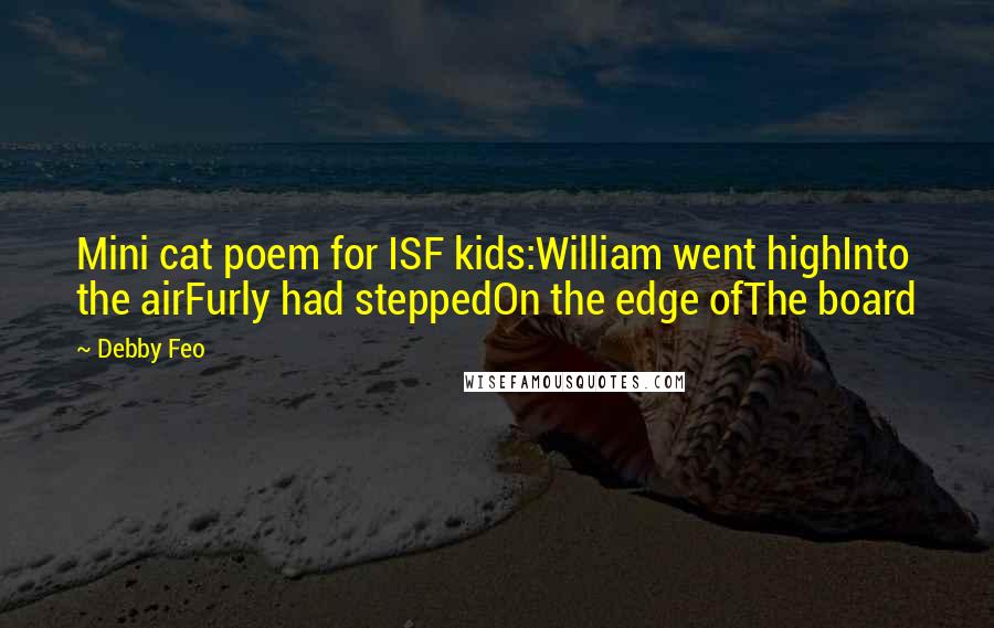 Debby Feo quotes: Mini cat poem for ISF kids:William went highInto the airFurly had steppedOn the edge ofThe board