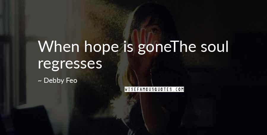 Debby Feo quotes: When hope is goneThe soul regresses