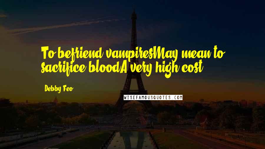 Debby Feo quotes: To befriend vampiresMay mean to sacrifice bloodA very high cost