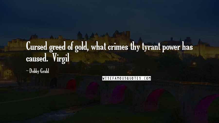 Debby Grahl quotes: Cursed greed of gold, what crimes thy tyrant power has caused. Virgil