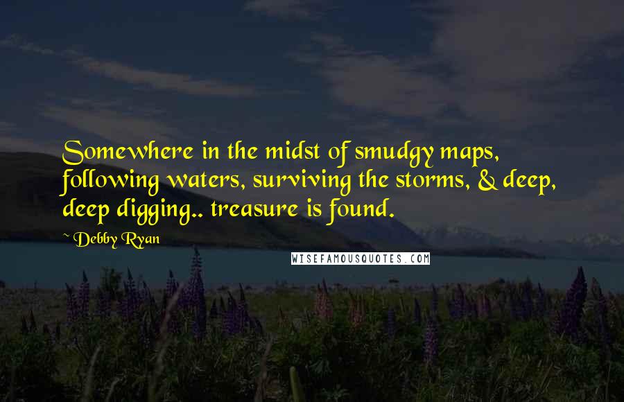 Debby Ryan quotes: Somewhere in the midst of smudgy maps, following waters, surviving the storms, & deep, deep digging.. treasure is found.