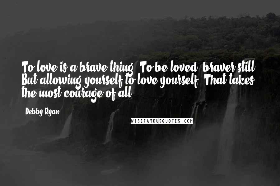 Debby Ryan quotes: To love is a brave thing. To be loved, braver still. But allowing yourself to love yourself? That takes the most courage of all.