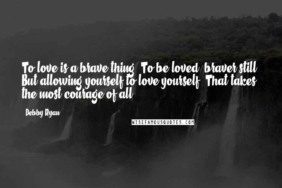 Debby Ryan quotes: To love is a brave thing. To be loved, braver still. But allowing yourself to love yourself? That takes the most courage of all. Debby Ryan quotes: To love is a brave thing. To be loved, braver still. But allowing yourself to love yourself? That takes the most courage of all.