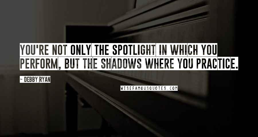 Debby Ryan quotes: You're not only the spotlight in which you perform, but the shadows where you practice.