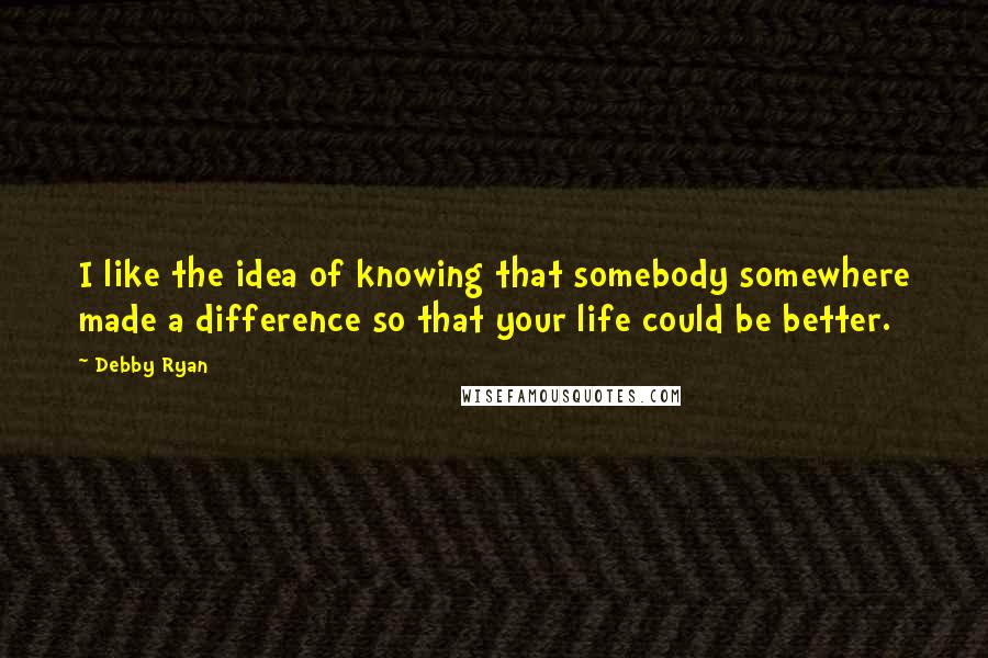 Debby Ryan quotes: I like the idea of knowing that somebody somewhere made a difference so that your life could be better.