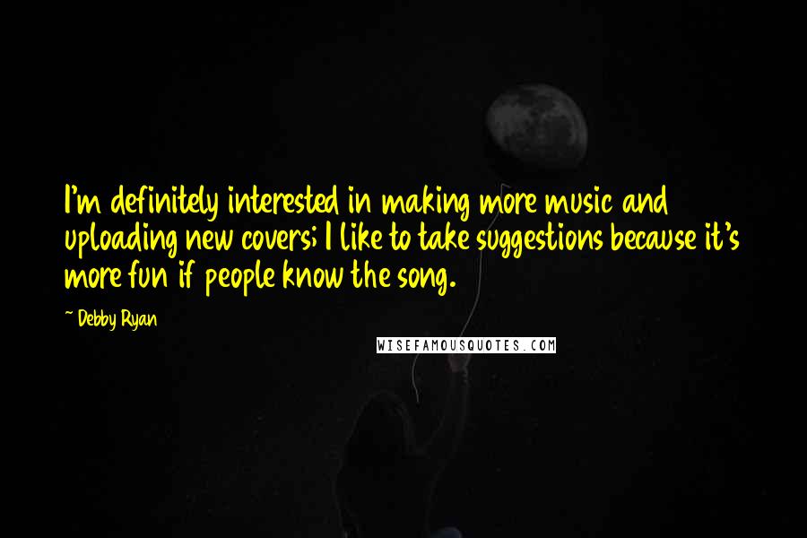 Debby Ryan quotes: I'm definitely interested in making more music and uploading new covers; I like to take suggestions because it's more fun if people know the song. Debby Ryan quotes: I'm definitely interested in making more music and uploading new covers; I like to take suggestions because it's more fun if people know the song.
