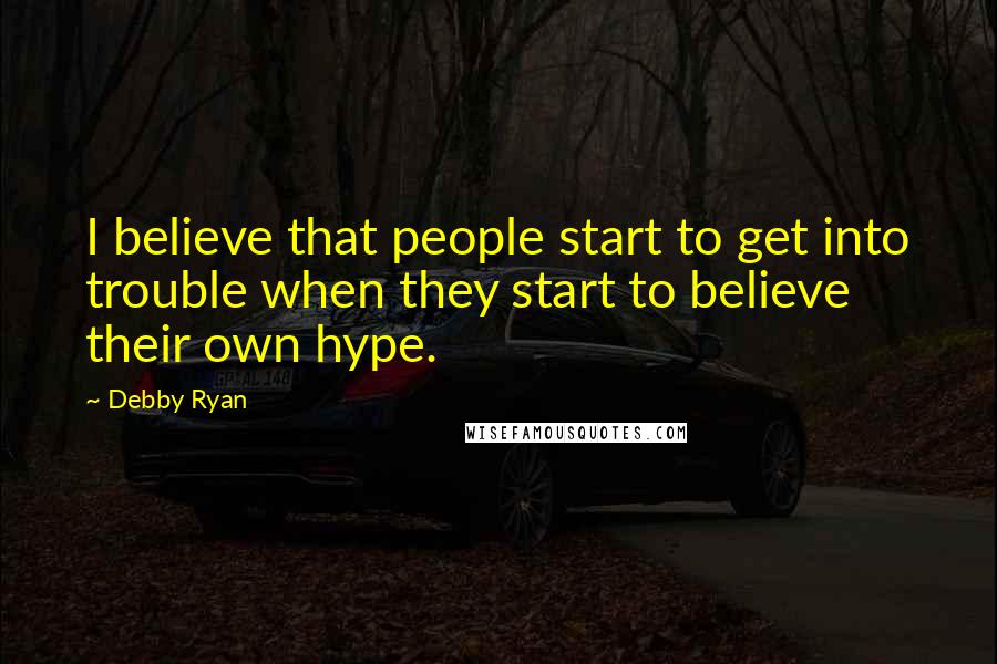 Debby Ryan quotes: I believe that people start to get into trouble when they start to believe their own hype.