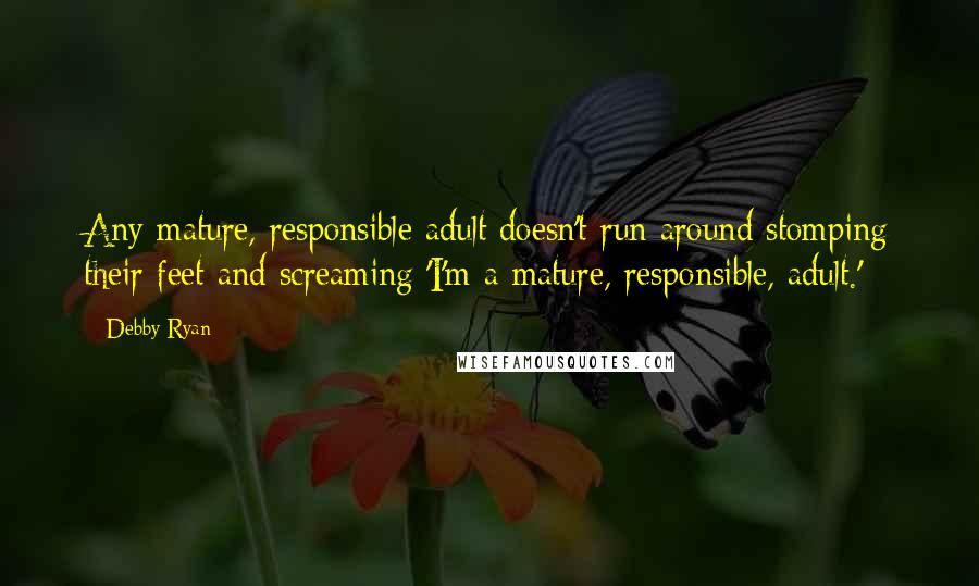 Debby Ryan quotes: Any mature, responsible adult doesn't run around stomping their feet and screaming 'I'm a mature, responsible, adult.' Debby Ryan quotes: Any mature, responsible adult doesn't run around stomping their feet and screaming 'I'm a mature, responsible, adult.'