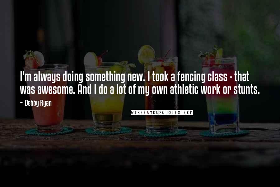 Debby Ryan quotes: I'm always doing something new. I took a fencing class - that was awesome. And I do a lot of my own athletic work or stunts. Debby Ryan quotes: I'm always doing something new. I took a fencing class - that was awesome. And I do a lot of my own athletic work or stunts.