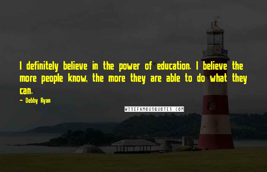 Debby Ryan quotes: I definitely believe in the power of education. I believe the more people know, the more they are able to do what they can. Debby Ryan quotes: I definitely believe in the power of education. I believe the more people know, the more they are able to do what they can.
