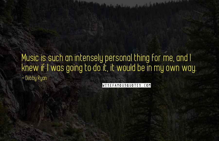 Debby Ryan quotes: Music is such an intensely personal thing for me, and I knew if I was going to do it, it would be in my own way. Debby Ryan quotes: Music is such an intensely personal thing for me, and I knew if I was going to do it, it would be in my own way.