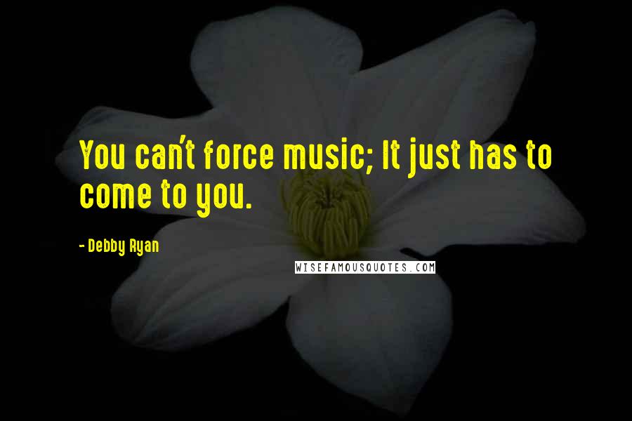 Debby Ryan quotes: You can't force music; It just has to come to you.