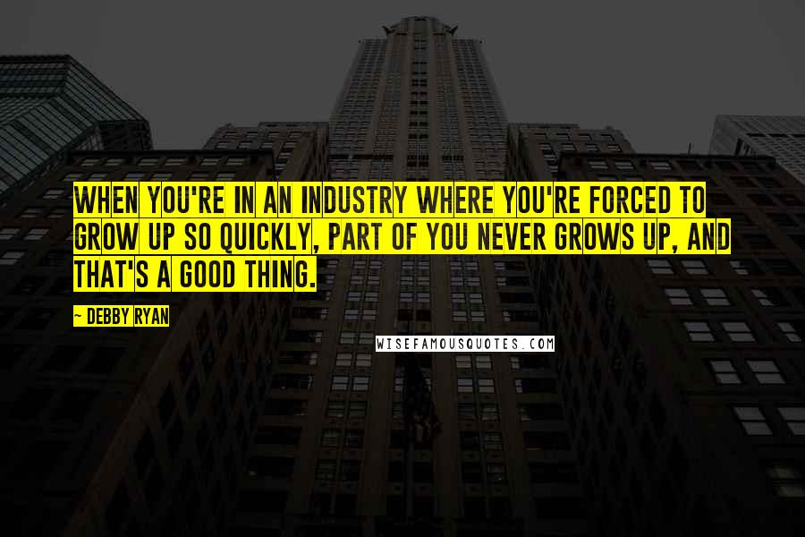 Debby Ryan quotes: When you're in an industry where you're forced to grow up so quickly, part of you never grows up, and that's a good thing. Debby Ryan quotes: When you're in an industry where you're forced to grow up so quickly, part of you never grows up, and that's a good thing.