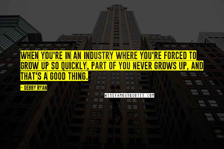 Debby Ryan quotes: When you're in an industry where you're forced to grow up so quickly, part of you never grows up, and that's a good thing.