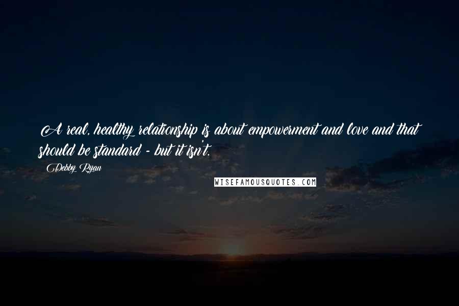 Debby Ryan quotes: A real, healthy relationship is about empowerment and love and that should be standard - but it isn't. Debby Ryan quotes: A real, healthy relationship is about empowerment and love and that should be standard - but it isn't.
