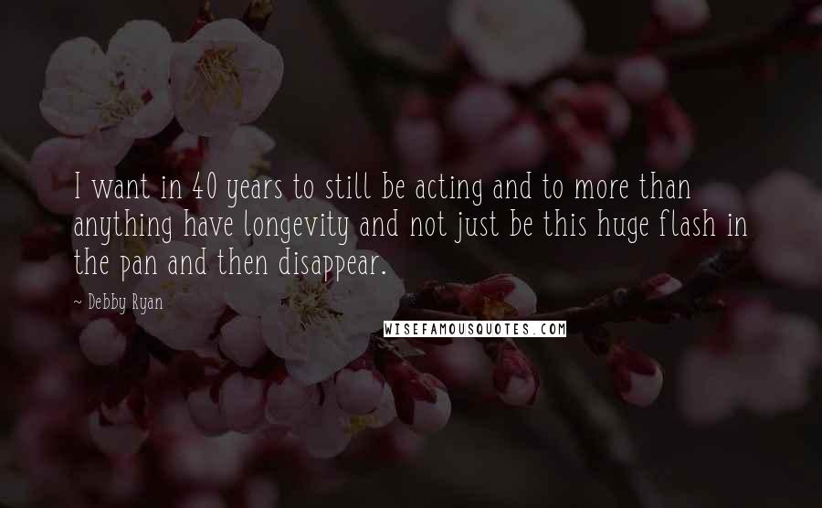 Debby Ryan quotes: I want in 40 years to still be acting and to more than anything have longevity and not just be this huge flash in the pan and then disappear. Debby Ryan quotes: I want in 40 years to still be acting and to more than anything have longevity and not just be this huge flash in the pan and then disappear.