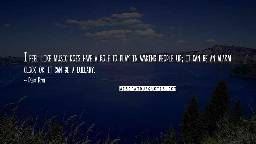 Debby Ryan quotes: I feel like music does have a role to play in waking people up; it can be an alarm clock or it can be a lullaby. Debby Ryan quotes: I feel like music does have a role to play in waking people up; it can be an alarm clock or it can be a lullaby.