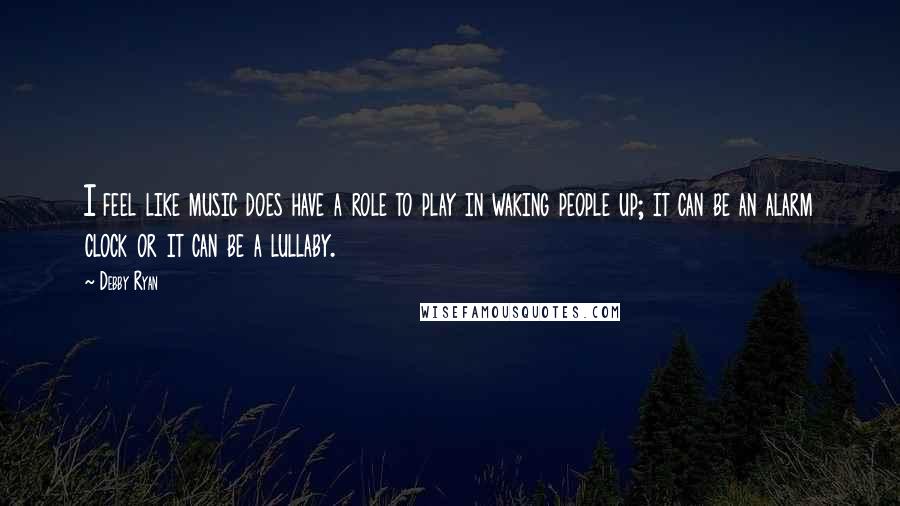 Debby Ryan quotes: I feel like music does have a role to play in waking people up; it can be an alarm clock or it can be a lullaby.