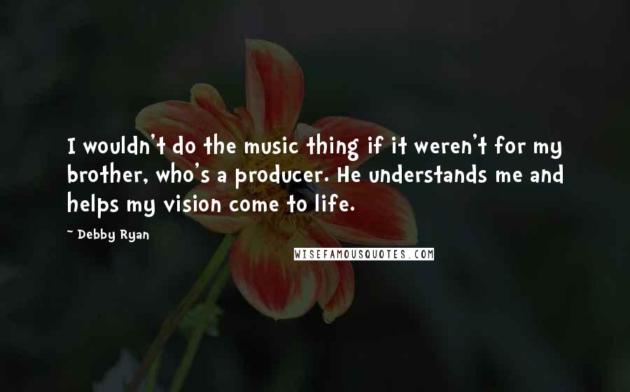 Debby Ryan quotes: I wouldn't do the music thing if it weren't for my brother, who's a producer. He understands me and helps my vision come to life. Debby Ryan quotes: I wouldn't do the music thing if it weren't for my brother, who's a producer. He understands me and helps my vision come to life.