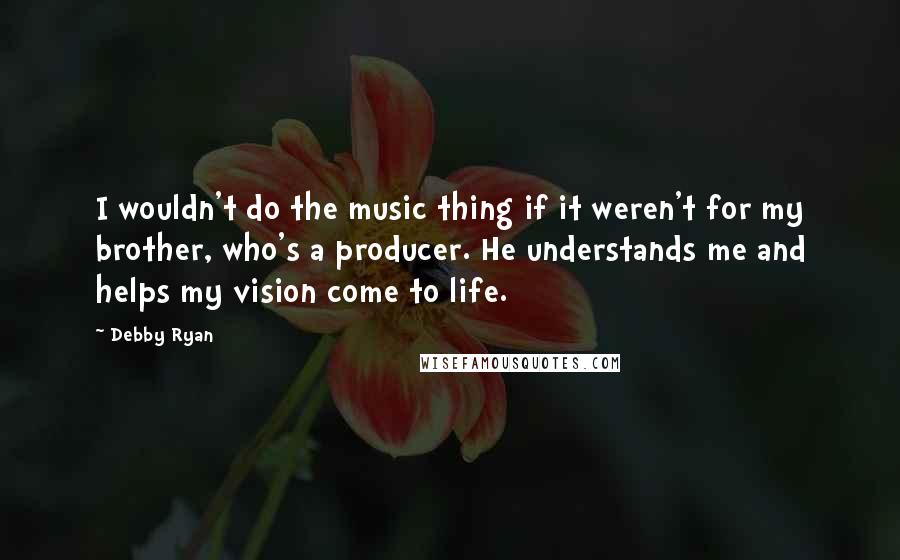 Debby Ryan quotes: I wouldn't do the music thing if it weren't for my brother, who's a producer. He understands me and helps my vision come to life.