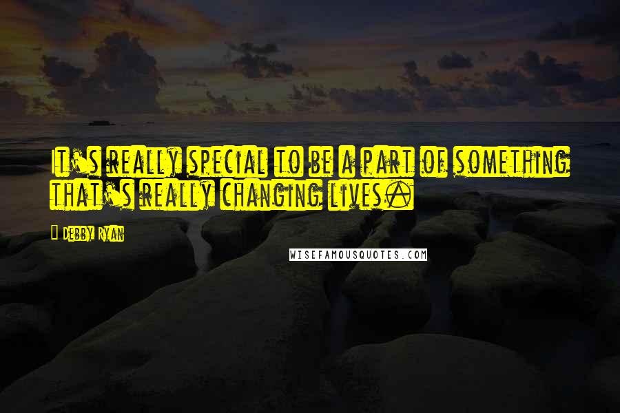 Debby Ryan quotes: It's really special to be a part of something that's really changing lives.