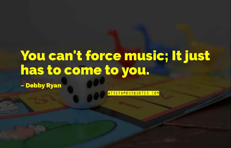 Debby's Quotes By Debby Ryan: You can't force music; It just has to Debby's Quotes By Debby Ryan: You can't force music; It just has to