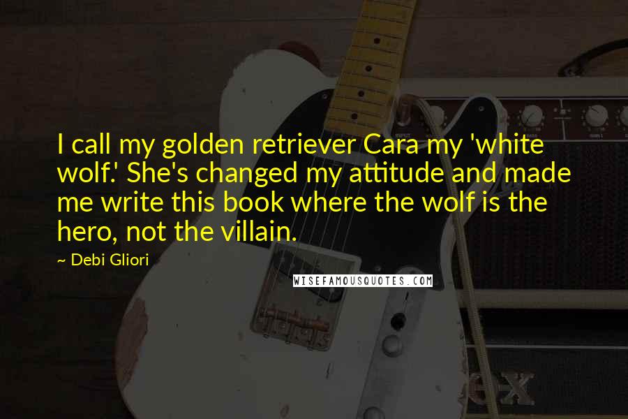 Debi Gliori quotes: I call my golden retriever Cara my 'white wolf.' She's changed my attitude and made me write this book where the wolf is the hero, not the villain.