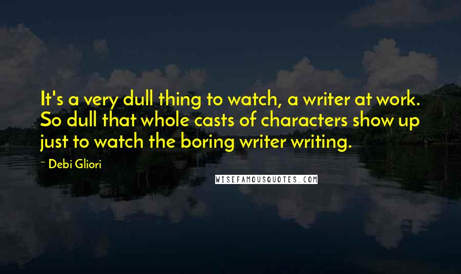 Debi Gliori quotes: It's a very dull thing to watch, a writer at work. So dull that whole casts of characters show up just to watch the boring writer writing.