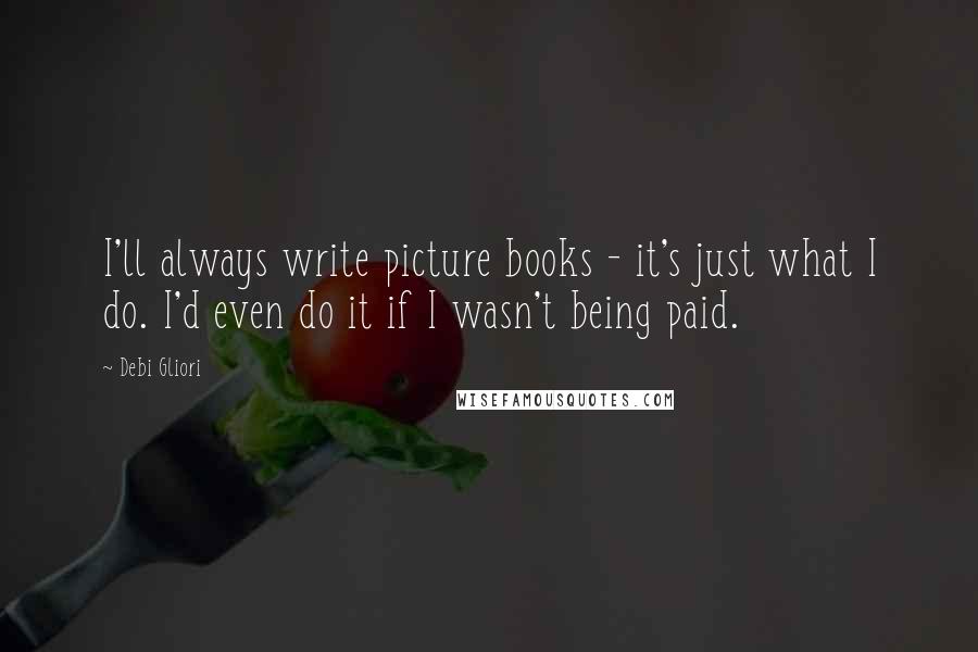 Debi Gliori quotes: I'll always write picture books - it's just what I do. I'd even do it if I wasn't being paid.