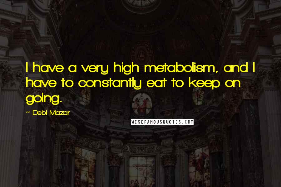 Debi Mazar quotes: I have a very high metabolism, and I have to constantly eat to keep on going.