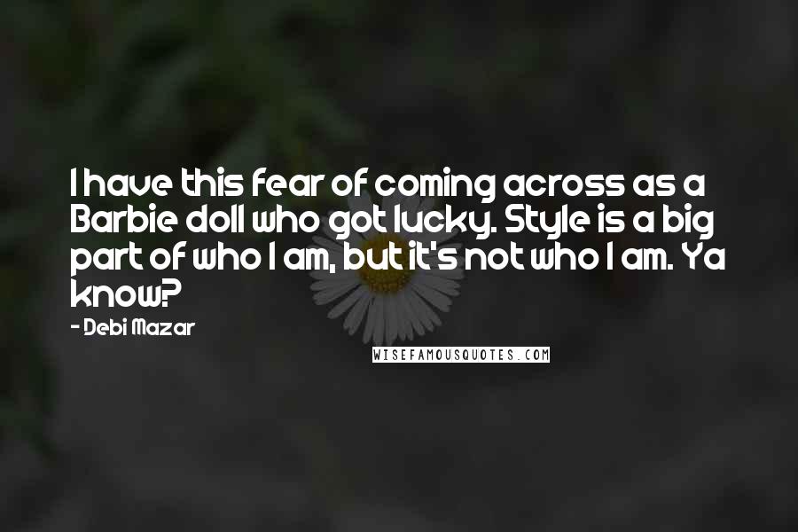 Debi Mazar quotes: I have this fear of coming across as a Barbie doll who got lucky. Style is a big part of who I am, but it's not who I am. Ya