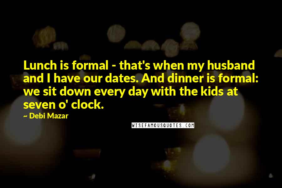 Debi Mazar quotes: Lunch is formal - that's when my husband and I have our dates. And dinner is formal: we sit down every day with the kids at seven o' clock.