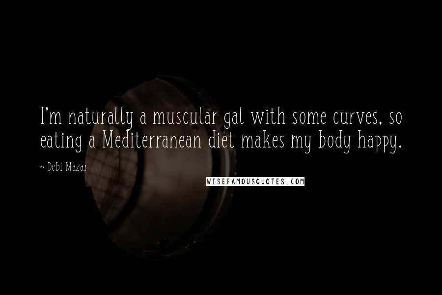 Debi Mazar quotes: I'm naturally a muscular gal with some curves, so eating a Mediterranean diet makes my body happy.