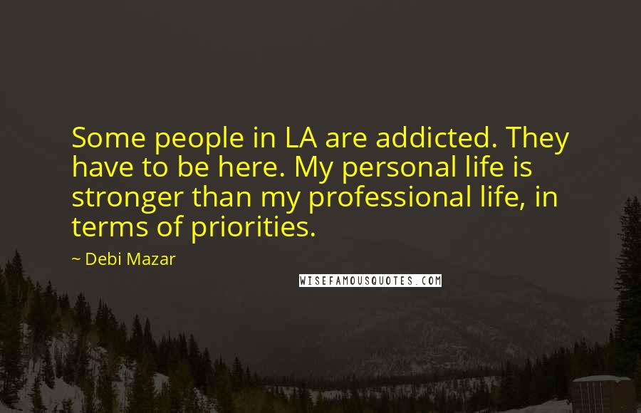 Debi Mazar quotes: Some people in LA are addicted. They have to be here. My personal life is stronger than my professional life, in terms of priorities.