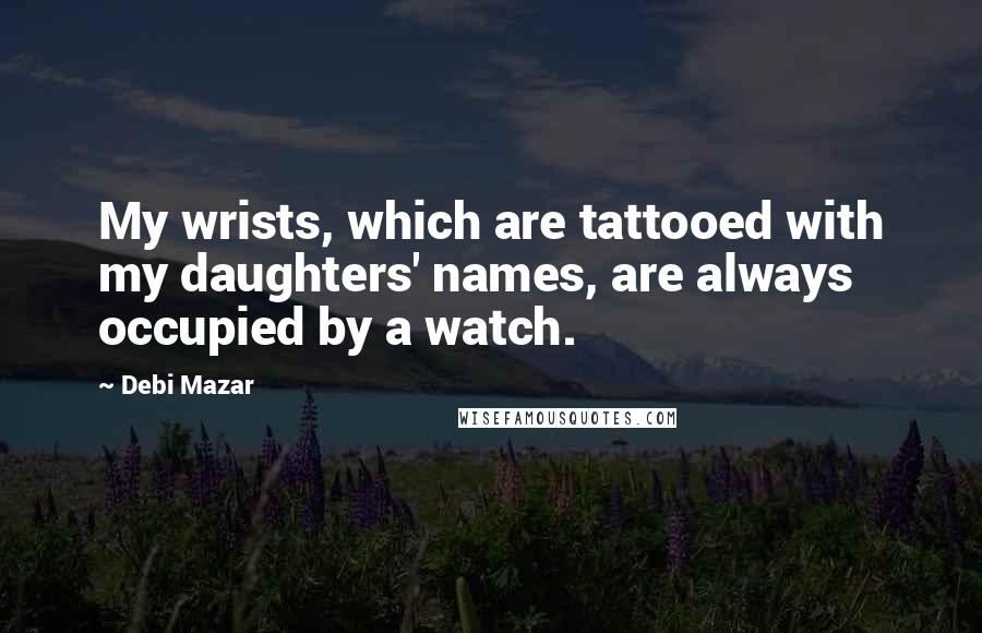 Debi Mazar quotes: My wrists, which are tattooed with my daughters' names, are always occupied by a watch.