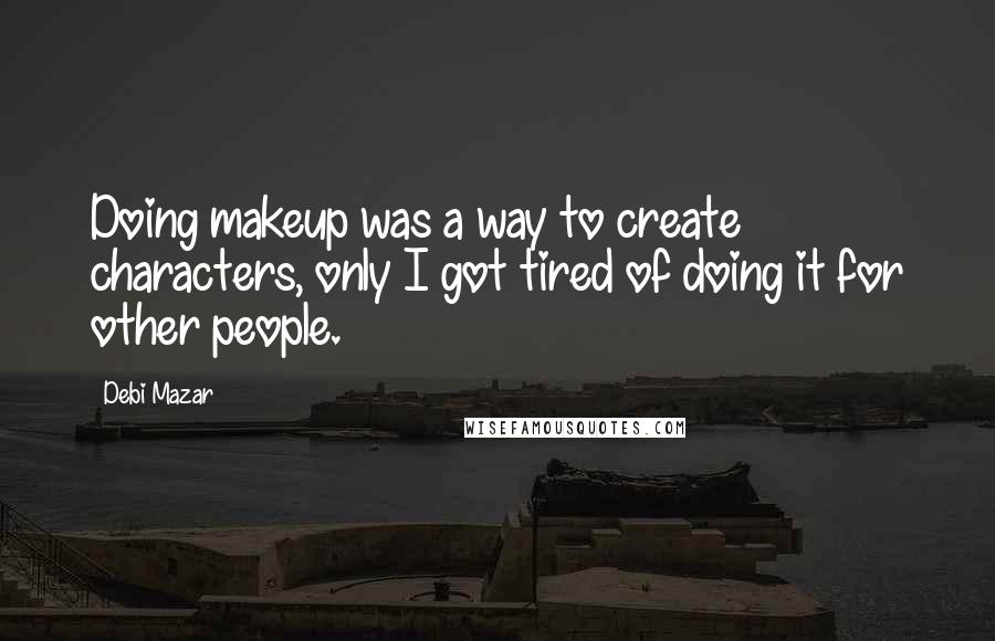 Debi Mazar quotes: Doing makeup was a way to create characters, only I got tired of doing it for other people.